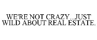 WE'RE NOT CRAZY...JUST WILD ABOUT REAL ESTATE.