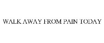 WALK AWAY FROM PAIN TODAY