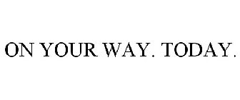 ON YOUR WAY. TODAY.