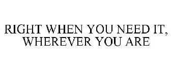 RIGHT WHEN YOU NEED IT, WHEREVER YOU ARE