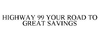 HIGHWAY 99 YOUR ROAD TO GREAT SAVINGS