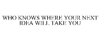 WHO KNOWS WHERE YOUR NEXT IDEA WILL TAKE YOU