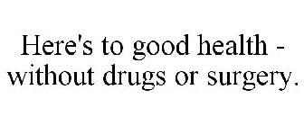 HERE'S TO GOOD HEALTH - WITHOUT DRUGS OR SURGERY.