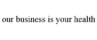 OUR BUSINESS IS YOUR HEALTH