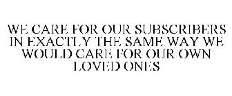 WE CARE FOR OUR SUBSCRIBERS IN EXACTLY THE SAME WAY WE WOULD CARE FOR OUR OWN LOVED ONES
