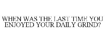 WHEN WAS THE LAST TIME YOU ENJOYED YOURDAILY GRIND?