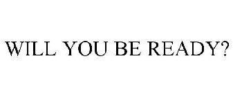 WILL YOU BE READY?