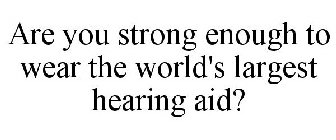 ARE YOU STRONG ENOUGH TO WEAR THE WORLD'S LARGEST HEARING AID?