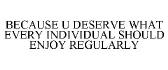 BECAUSE U DESERVE WHAT EVERY INDIVIDUAL SHOULD ENJOY REGULARLY