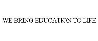 WE BRING EDUCATION TO LIFE