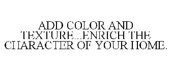 ADD COLOR AND TEXTURE...ENRICH THE CHARACTER OF YOUR HOME.