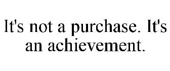 IT'S NOT A PURCHASE. IT'S AN ACHIEVEMENT.