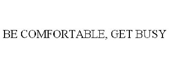 BE COMFORTABLE, GET BUSY