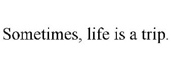 SOMETIMES, LIFE IS A TRIP.