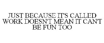 JUST BECAUSE IT'S CALLED WORK DOESN'T MEAN IT CAN'T BE FUN TOO