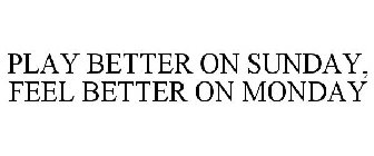 PLAY BETTER ON SUNDAY, FEEL BETTER ON MONDAY