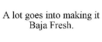 A LOT GOES INTO MAKING IT BAJA FRESH.