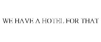 WE HAVE A HOTEL FOR THAT