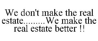 WE DON'T MAKE THE REAL ESTATE.........WE MAKE THE REAL ESTATE BETTER !!