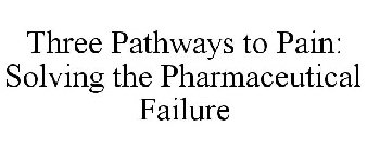 THREE PATHWAYS TO PAIN: SOLVING THE PHARMACEUTICAL FAILURE