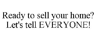 READY TO SELL YOUR HOME? LET'S TELL EVERYONE!