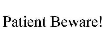 PATIENT BEWARE!
