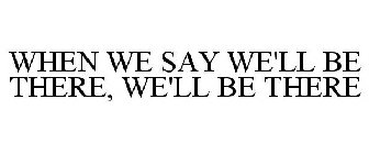 WHEN WE SAY WE'LL BE THERE, WE'LL BE THERE