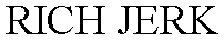RICH JERK