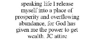 SPEAKING LIFE I RELEASE MYSELF INTO A PLACE OF PROSPERITY AND OVERFLOWING ABUNDANCE, FOR GOD HAS GIVEN ME THE POWER TO GET WEALTH. JC ATTIRE