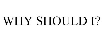 WHY SHOULD I?