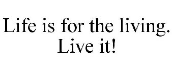 LIFE IS FOR THE LIVING. LIVE IT!
