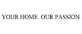 YOUR HOME. OUR PASSION.