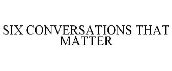 SIX CONVERSATIONS THAT MATTER
