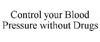 CONTROL YOUR BLOOD PRESSURE WITHOUT DRUGS