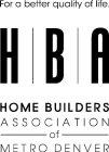 FOR A BETTER QUALITY OF LIFE. HBA HOME BUILDERS ASSOCIATION OF METRO DENVER