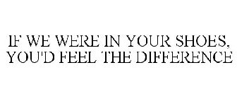 IF WE WERE IN YOUR SHOES, YOU'D FEEL THE DIFFERENCE