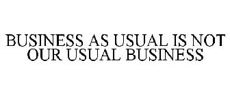 BUSINESS AS USUAL IS NOT OUR USUAL BUSINESS