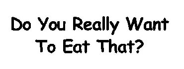 DO YOU REALLY WANT TO EAT THAT?
