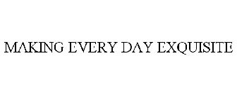 MAKING EVERY DAY EXQUISITE