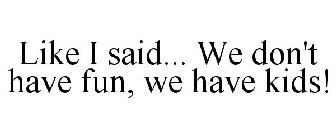 LIKE I SAID... WE DON'T HAVE FUN, WE HAVE KIDS!