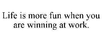 LIFE IS MORE FUN WHEN YOU ARE WINNING AT WORK.