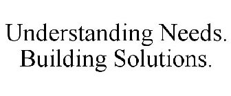 UNDERSTANDING NEEDS. BUILDING SOLUTIONS.