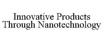 INNOVATIVE PRODUCTS THROUGH NANOTECHNOLOGY