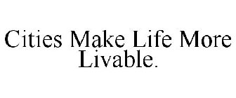 CITIES MAKE LIFE MORE LIVABLE.