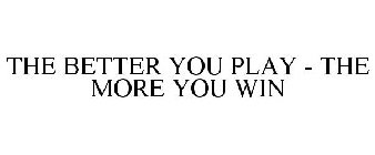 THE BETTER YOU PLAY - THE MORE YOU WIN