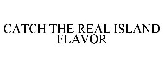 CATCH THE REAL ISLAND FLAVOR