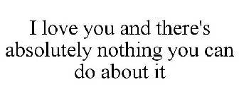 I LOVE YOU AND THERE'S ABSOLUTELY NOTHING YOU CAN DO ABOUT IT