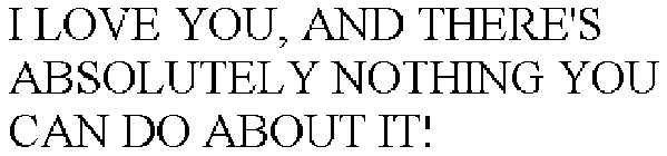 I LOVE YOU, AND THERE'S ABSOLUTELY NOTHING YOU CAN DO ABOUT IT!