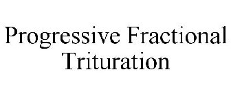 PROGRESSIVE FRACTIONAL TRITURATION
