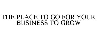 THE PLACE TO GO FOR YOUR BUSINESS TO GROW
